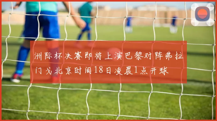 洲际杯决赛即将上演巴黎对阵弗拉门戈北京时间18日凌晨1点开球