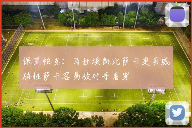 保罗帕克：马杜埃凯比萨卡更具威胁性萨卡容易被对手看穿