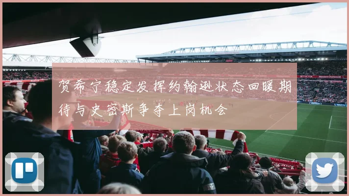 贺希宁稳定发挥约翰逊状态回暖期待与史密斯争夺上岗机会