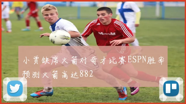 小贾缺席火箭对奇才比赛ESPN胜率预测火箭高达882