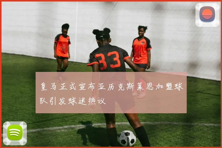 皇马正式宣布亚历克斯莱恩加盟球队引发球迷热议