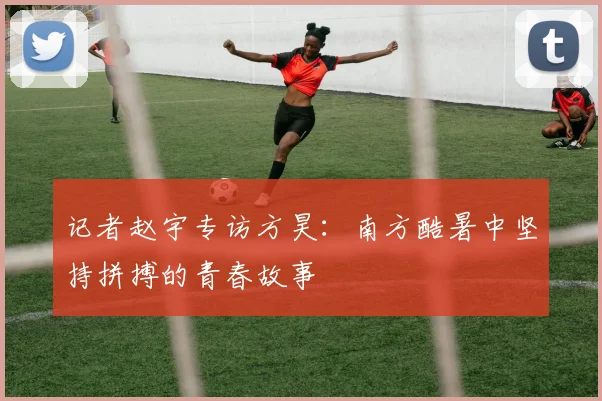 记者赵宇专访方昊：南方酷暑中坚持拼搏的青春故事
