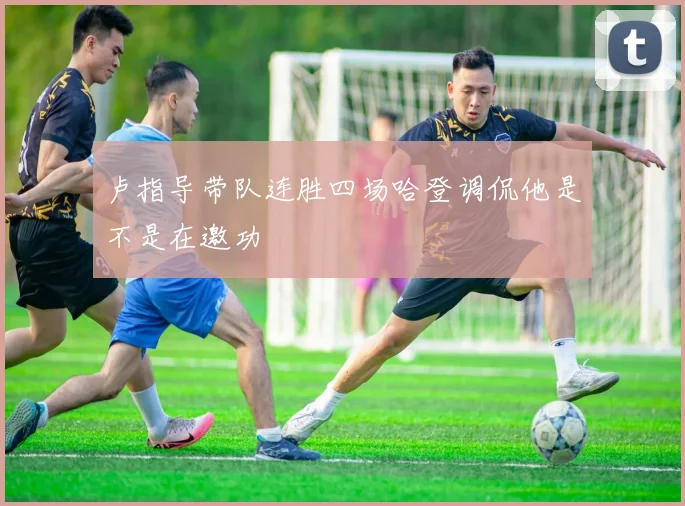 卢指导带队连胜四场哈登调侃他是不是在邀功