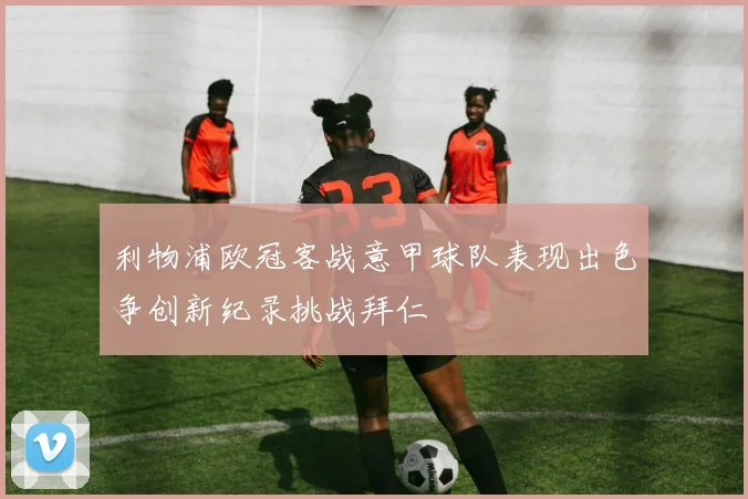 利物浦欧冠客战意甲球队表现出色争创新纪录挑战拜仁