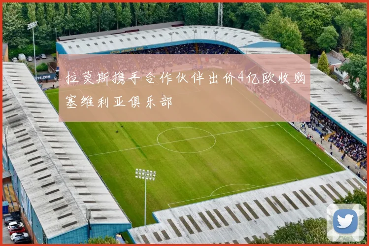 拉莫斯携手合作伙伴出价4亿欧收购塞维利亚俱乐部
