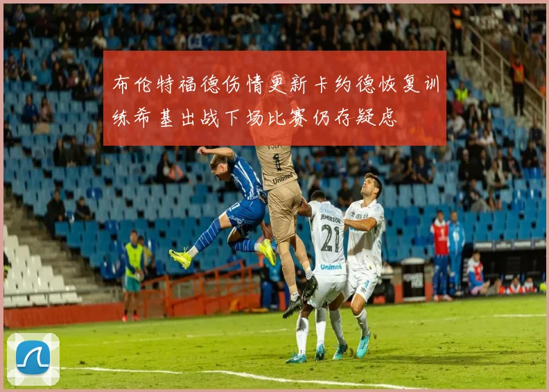 布伦特福德伤情更新卡约德恢复训练希基出战下场比赛仍存疑虑
