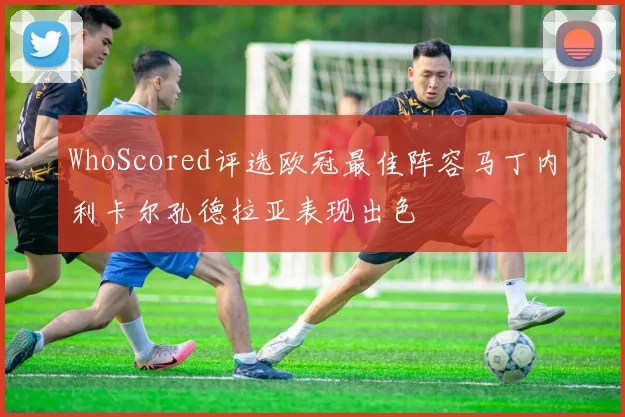 WhoScored评选欧冠最佳阵容马丁内利卡尔孔德拉亚表现出色