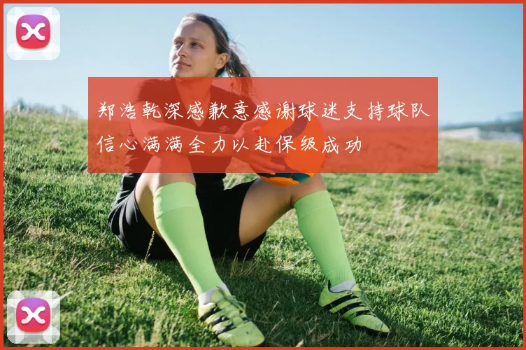 郑浩乾深感歉意感谢球迷支持球队信心满满全力以赴保级成功