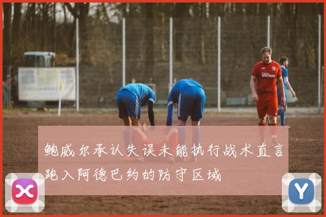 鲍威尔承认失误未能执行战术直言跑入阿德巴约的防守区域