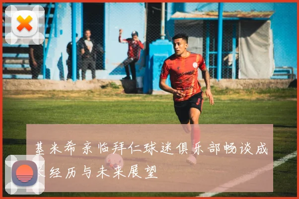基米希亲临拜仁球迷俱乐部畅谈成长经历与未来展望