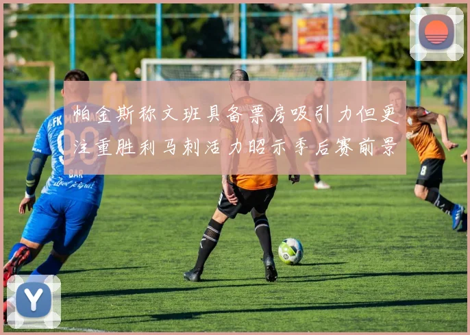 帕金斯称文班具备票房吸引力但更注重胜利马刺活力昭示季后赛前景