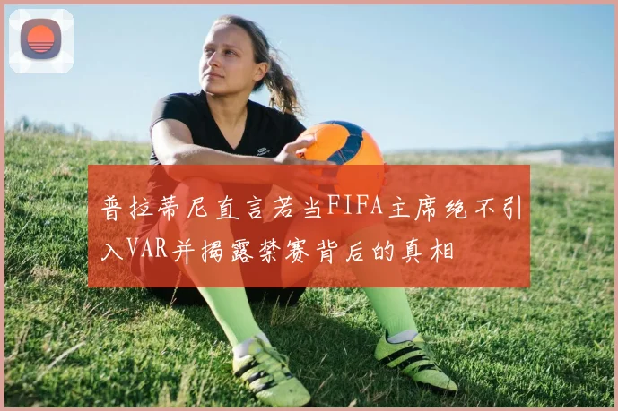 普拉蒂尼直言若当FIFA主席绝不引入VAR并揭露禁赛背后的真相