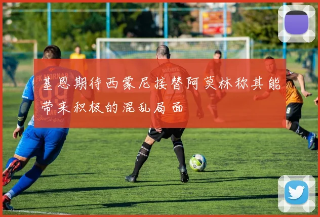 基恩期待西蒙尼接替阿莫林称其能带来积极的混乱局面
