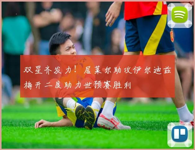 双星齐发力！居莱尔助攻伊尔迪兹梅开二度助力世预赛胜利