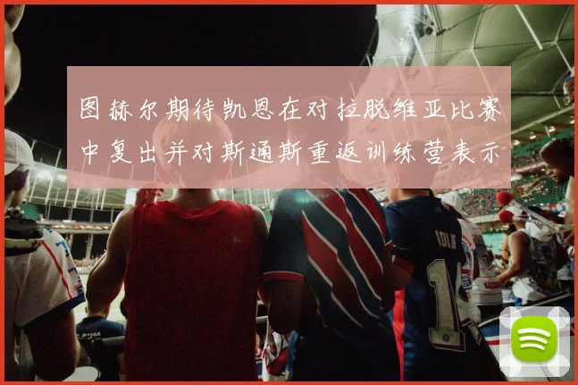 图赫尔期待凯恩在对拉脱维亚比赛中复出并对斯通斯重返训练营表示欣喜