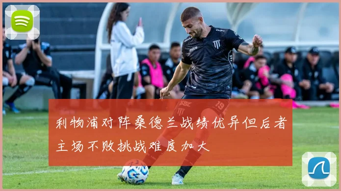 利物浦对阵桑德兰战绩优异但后者主场不败挑战难度加大