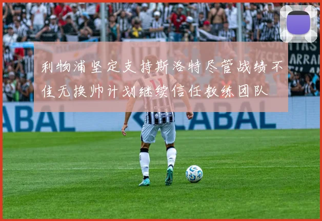 利物浦坚定支持斯洛特尽管战绩不佳无换帅计划继续信任教练团队