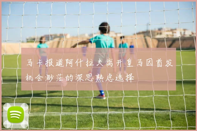 马卡报道阿什拉夫离开皇马因首发机会渺茫的深思熟虑选择