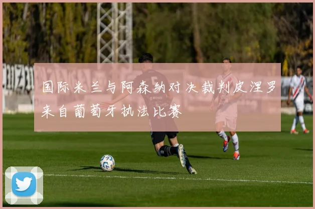 国际米兰与阿森纳对决裁判皮涅罗来自葡萄牙执法比赛