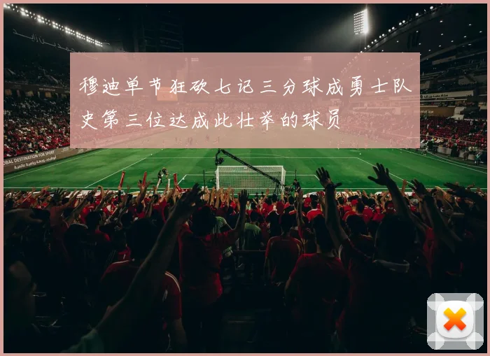 穆迪单节狂砍七记三分球成勇士队史第三位达成此壮举的球员
