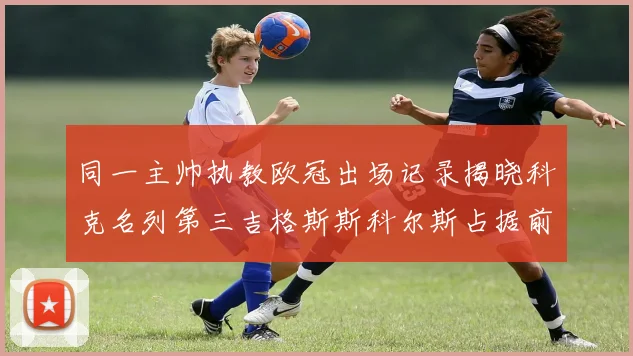 同一主帅执教欧冠出场记录揭晓科克名列第三吉格斯斯科尔斯占据前两位