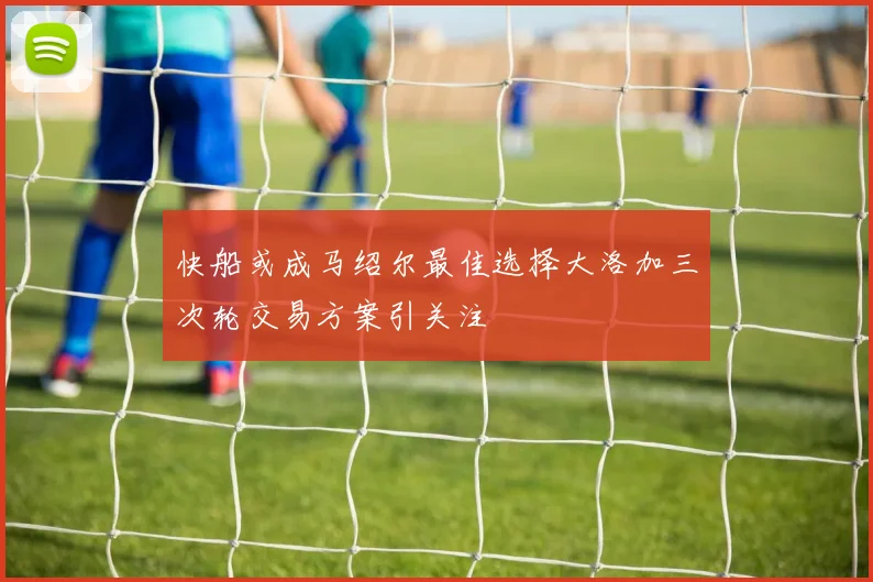 快船或成马绍尔最佳选择大洛加三次轮交易方案引关注