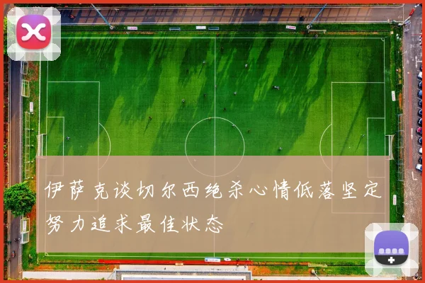 伊萨克谈切尔西绝杀心情低落坚定努力追求最佳状态