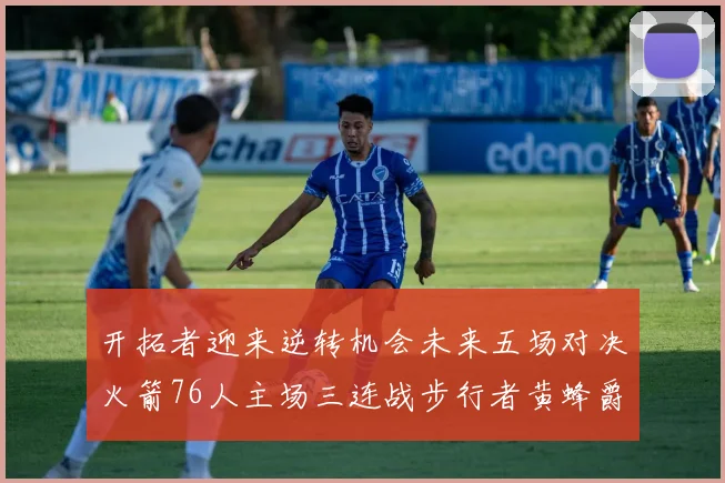 开拓者迎来逆转机会未来五场对决火箭76人主场三连战步行者黄蜂爵士