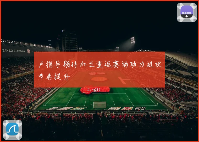 卢指导期待加兰重返赛场助力进攻节奏提升