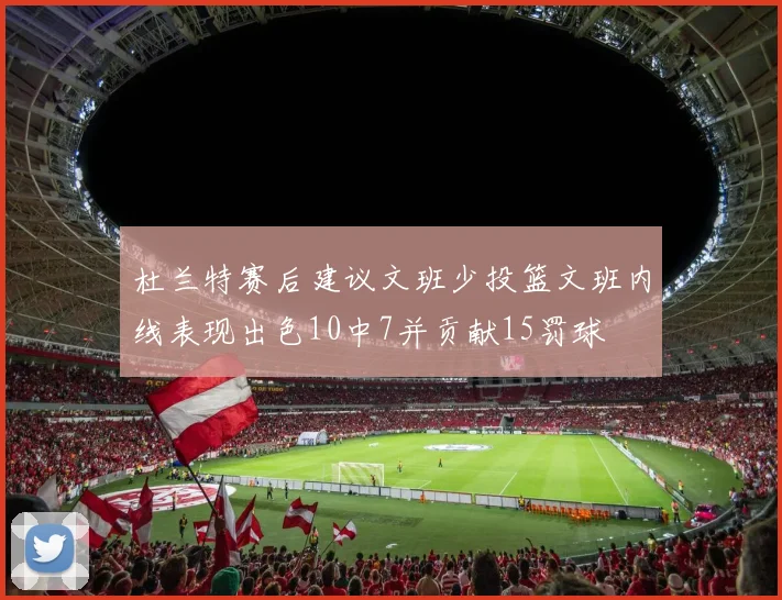 杜兰特赛后建议文班少投篮文班内线表现出色10中7并贡献15罚球