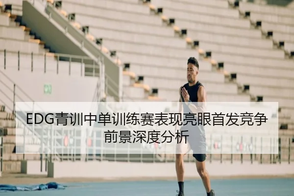 EDG青训中单训练赛表现亮眼首发竞争前景深度分析 | ManBetX